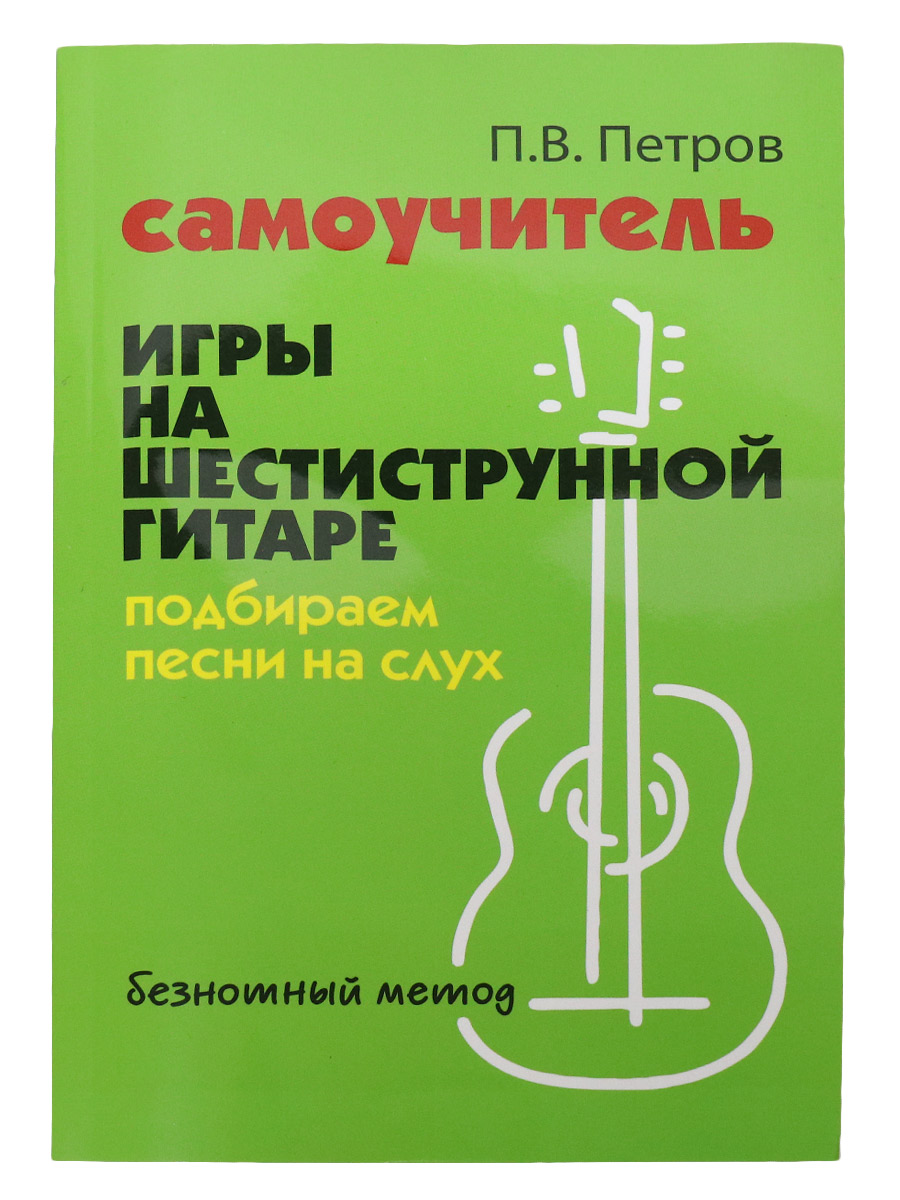 Книга Петров П. В. Самоучитель игры на шестриструнной гитаре. Песни на слух: безнотный метод - фото 1 - rockbunker.ru